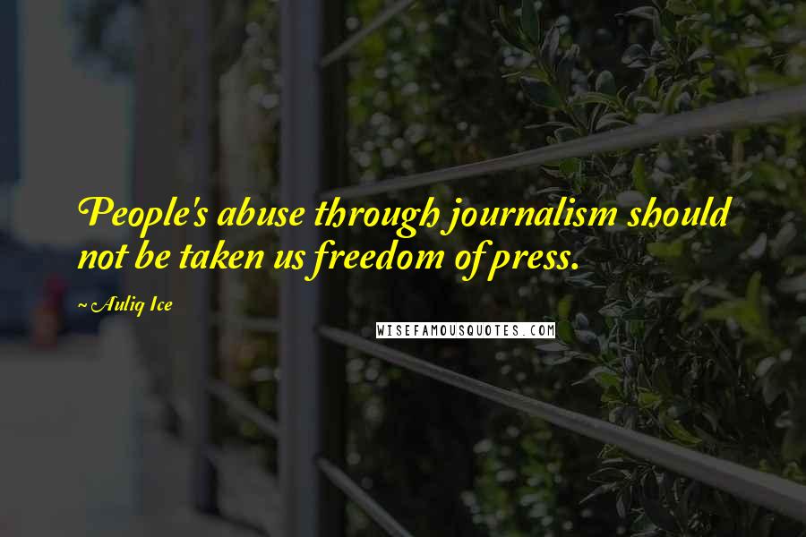 Auliq Ice Quotes: People's abuse through journalism should not be taken us freedom of press.