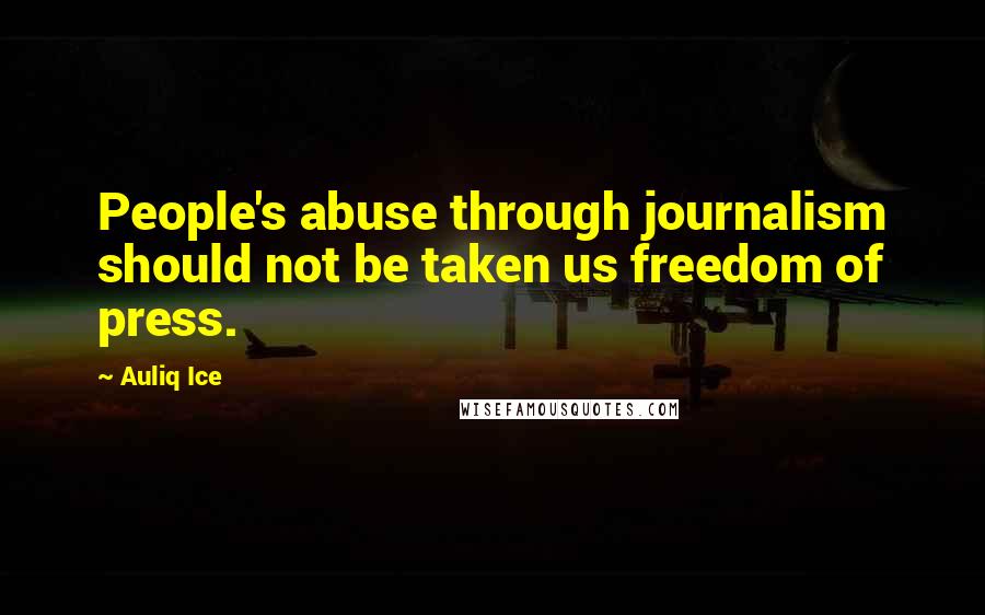 Auliq Ice Quotes: People's abuse through journalism should not be taken us freedom of press.