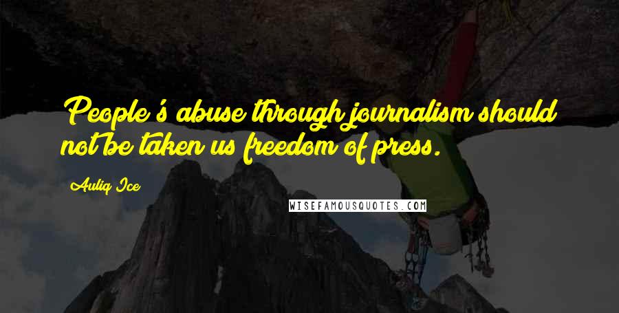 Auliq Ice Quotes: People's abuse through journalism should not be taken us freedom of press.