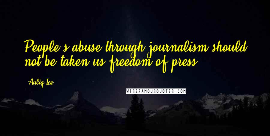 Auliq Ice Quotes: People's abuse through journalism should not be taken us freedom of press.