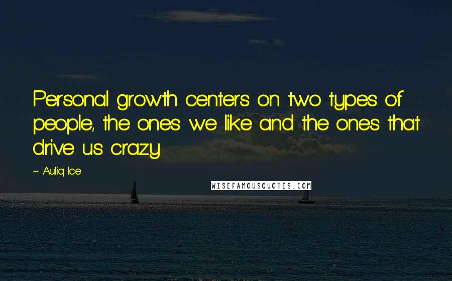 Auliq Ice Quotes: Personal growth centers on two types of people, the ones we like and the ones that drive us crazy.