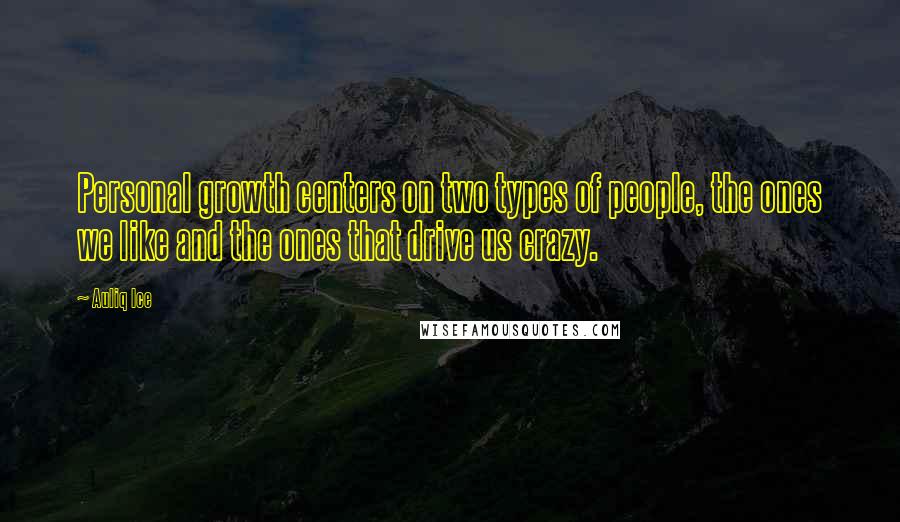 Auliq Ice Quotes: Personal growth centers on two types of people, the ones we like and the ones that drive us crazy.