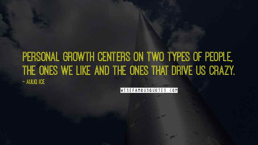 Auliq Ice Quotes: Personal growth centers on two types of people, the ones we like and the ones that drive us crazy.