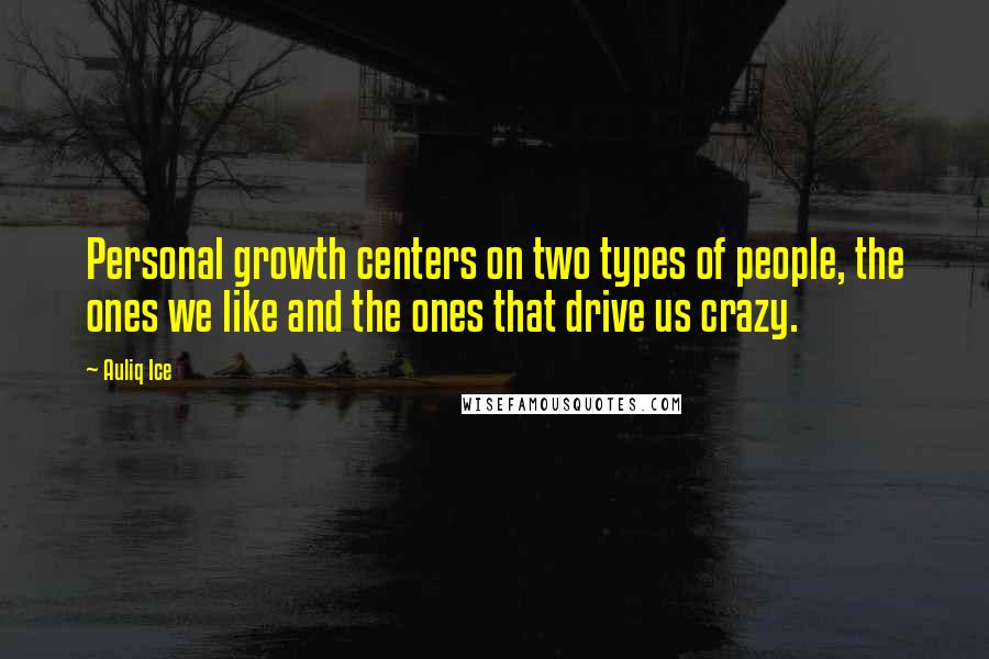 Auliq Ice Quotes: Personal growth centers on two types of people, the ones we like and the ones that drive us crazy.