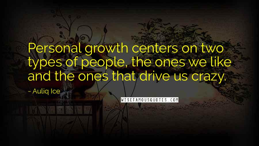 Auliq Ice Quotes: Personal growth centers on two types of people, the ones we like and the ones that drive us crazy.