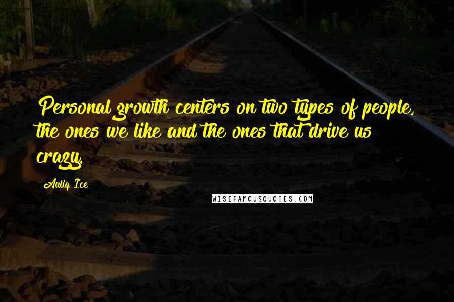 Auliq Ice Quotes: Personal growth centers on two types of people, the ones we like and the ones that drive us crazy.