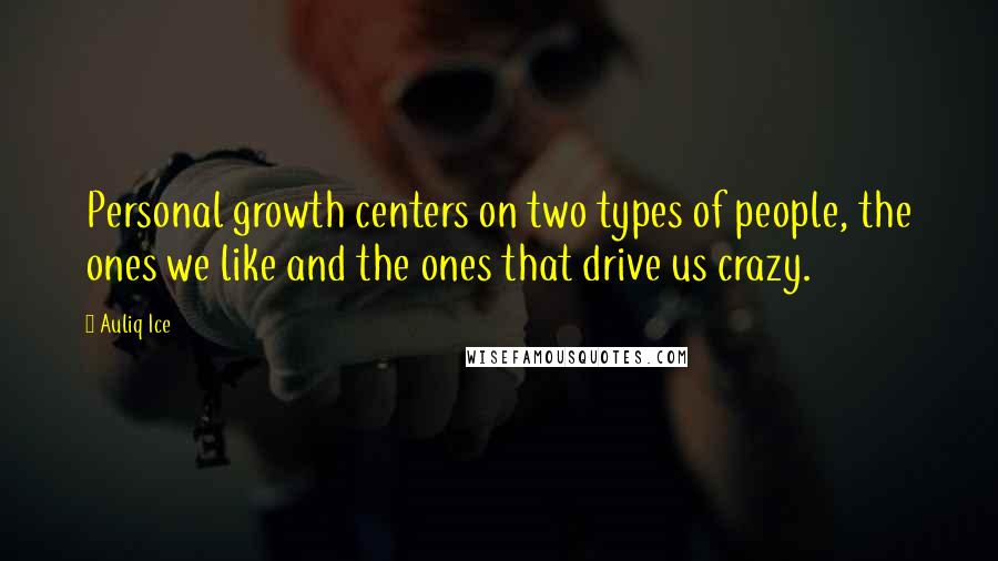 Auliq Ice Quotes: Personal growth centers on two types of people, the ones we like and the ones that drive us crazy.