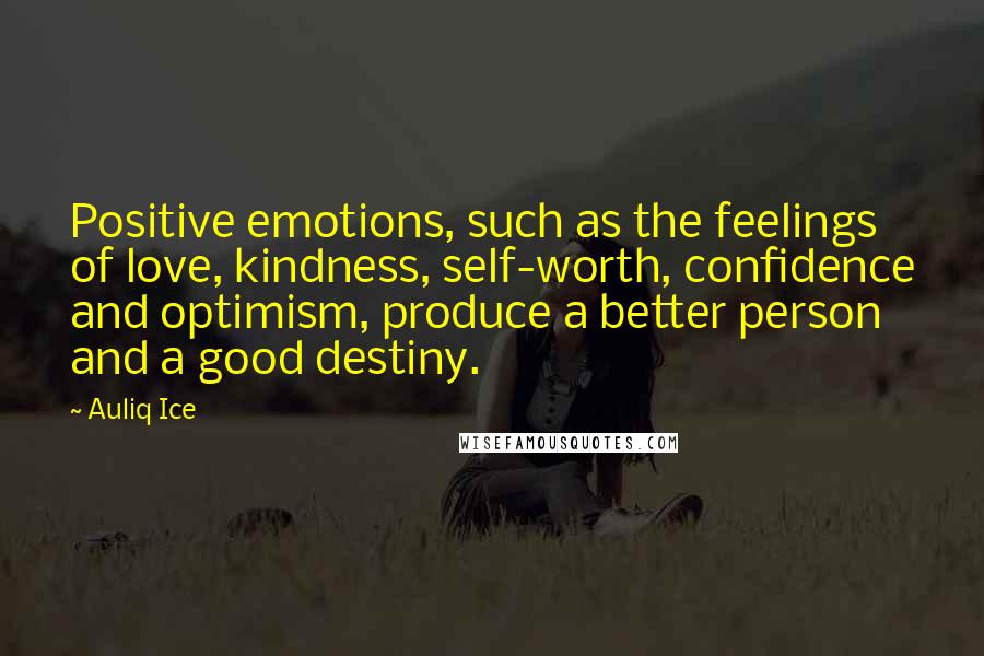 Auliq Ice Quotes: Positive emotions, such as the feelings of love, kindness, self-worth, confidence and optimism, produce a better person and a good destiny.