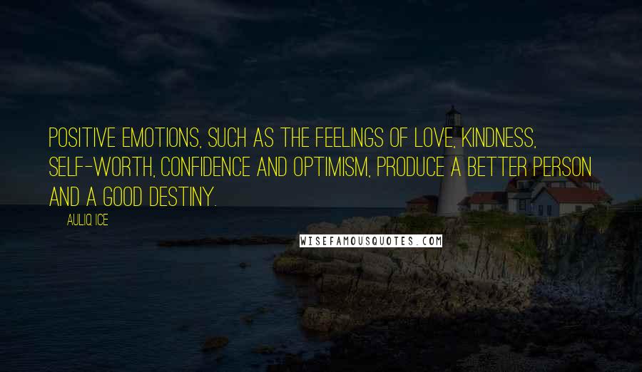 Auliq Ice Quotes: Positive emotions, such as the feelings of love, kindness, self-worth, confidence and optimism, produce a better person and a good destiny.