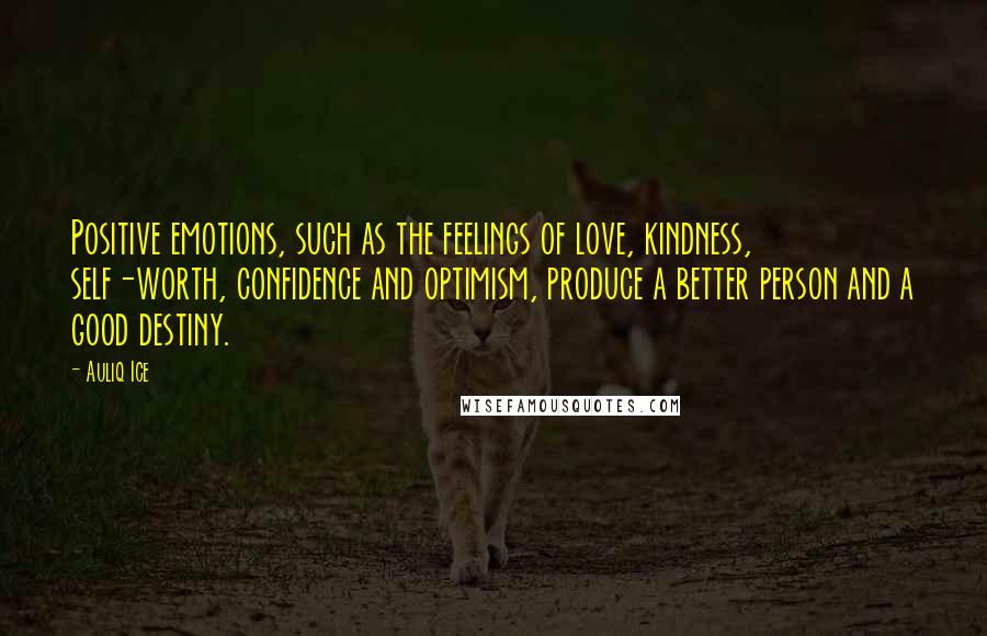 Auliq Ice Quotes: Positive emotions, such as the feelings of love, kindness, self-worth, confidence and optimism, produce a better person and a good destiny.