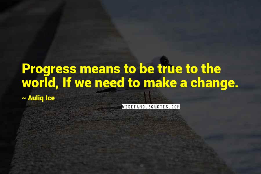 Auliq Ice Quotes: Progress means to be true to the world, If we need to make a change.