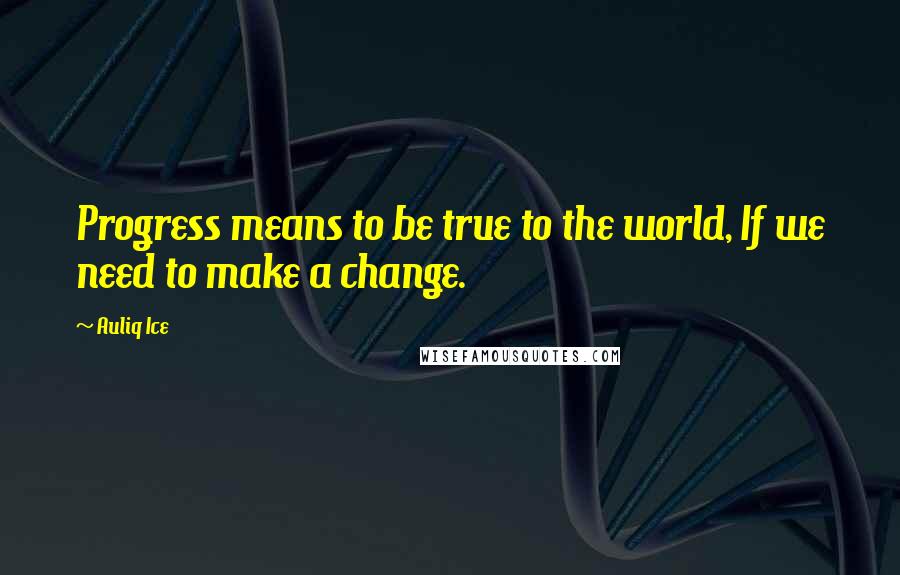 Auliq Ice Quotes: Progress means to be true to the world, If we need to make a change.