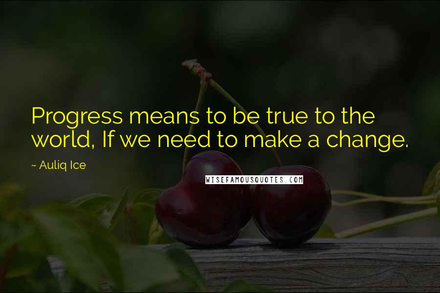 Auliq Ice Quotes: Progress means to be true to the world, If we need to make a change.