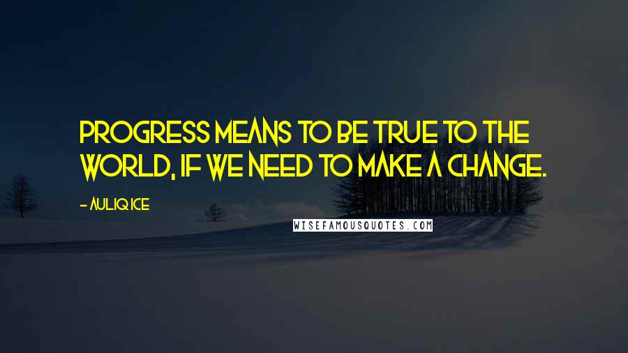 Auliq Ice Quotes: Progress means to be true to the world, If we need to make a change.
