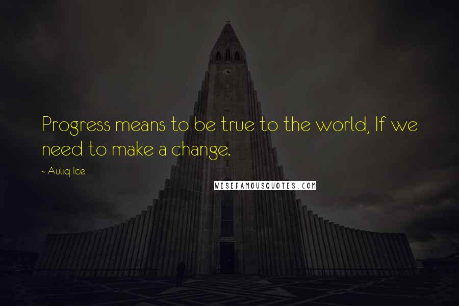 Auliq Ice Quotes: Progress means to be true to the world, If we need to make a change.