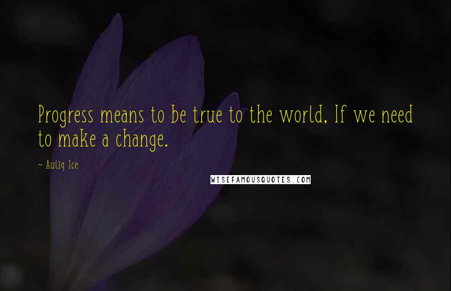 Auliq Ice Quotes: Progress means to be true to the world, If we need to make a change.