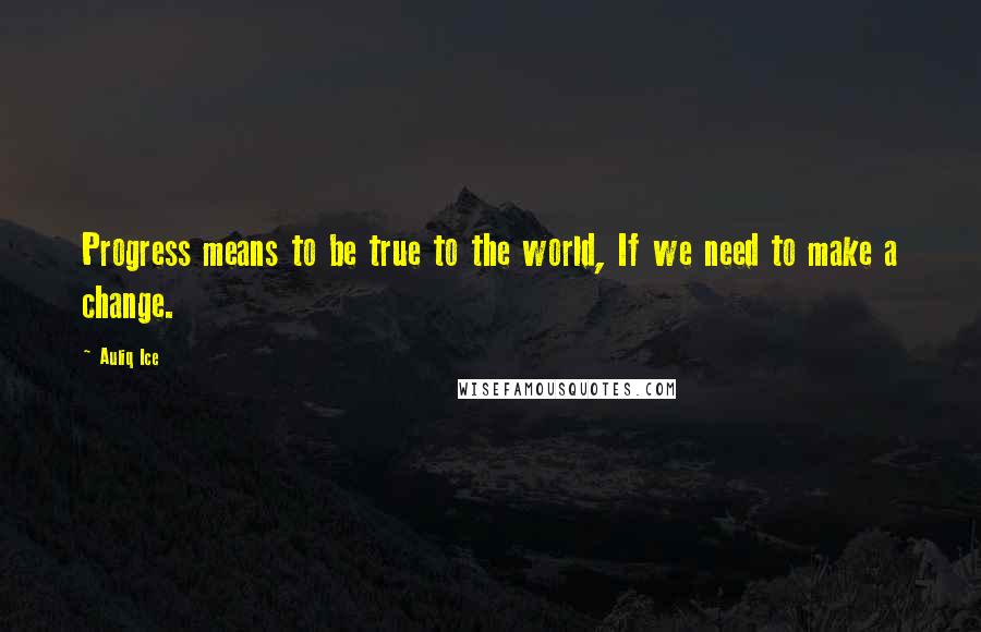 Auliq Ice Quotes: Progress means to be true to the world, If we need to make a change.