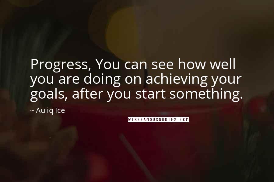 Auliq Ice Quotes: Progress, You can see how well you are doing on achieving your goals, after you start something.