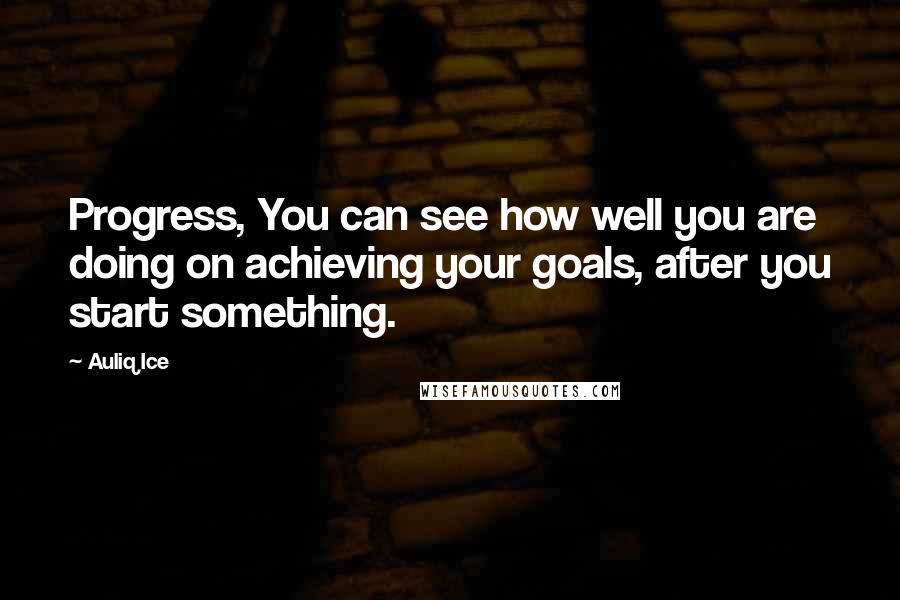 Auliq Ice Quotes: Progress, You can see how well you are doing on achieving your goals, after you start something.