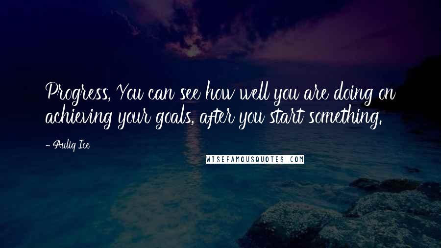 Auliq Ice Quotes: Progress, You can see how well you are doing on achieving your goals, after you start something.