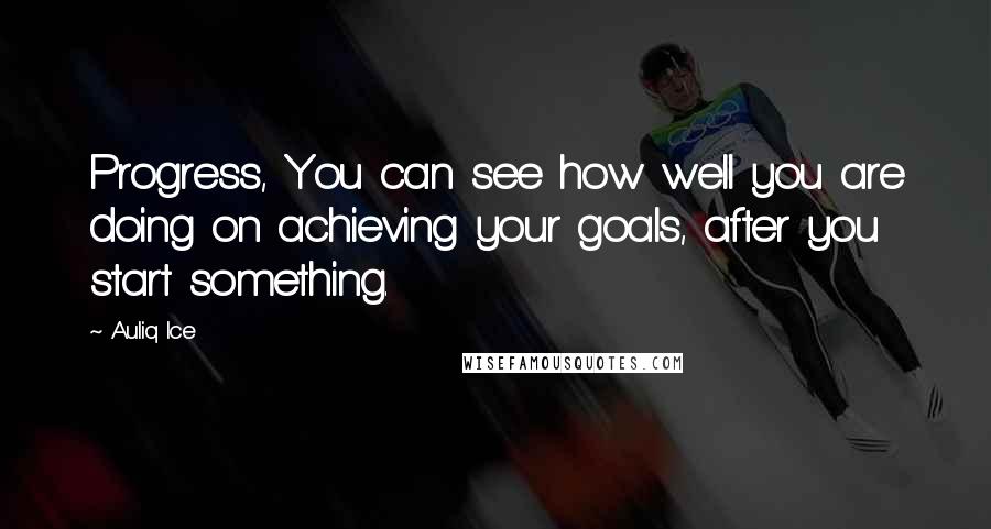 Auliq Ice Quotes: Progress, You can see how well you are doing on achieving your goals, after you start something.