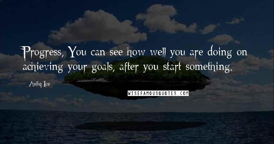 Auliq Ice Quotes: Progress, You can see how well you are doing on achieving your goals, after you start something.