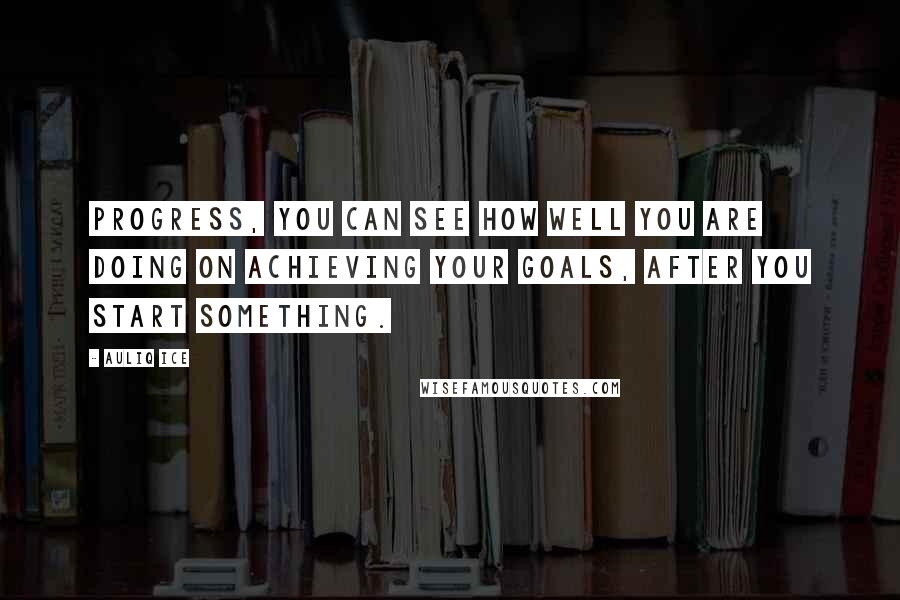 Auliq Ice Quotes: Progress, You can see how well you are doing on achieving your goals, after you start something.