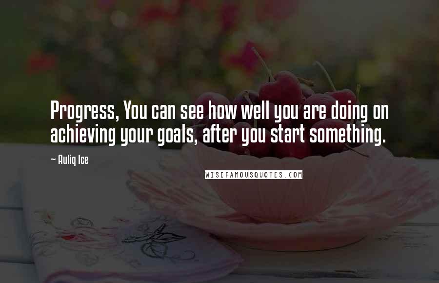 Auliq Ice Quotes: Progress, You can see how well you are doing on achieving your goals, after you start something.