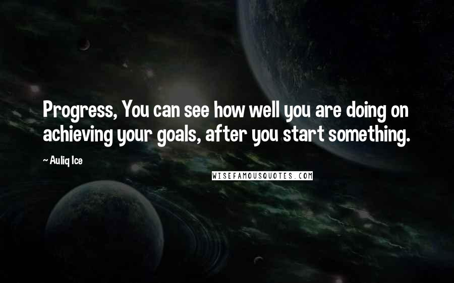 Auliq Ice Quotes: Progress, You can see how well you are doing on achieving your goals, after you start something.