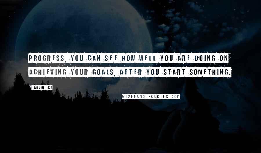 Auliq Ice Quotes: Progress, You can see how well you are doing on achieving your goals, after you start something.