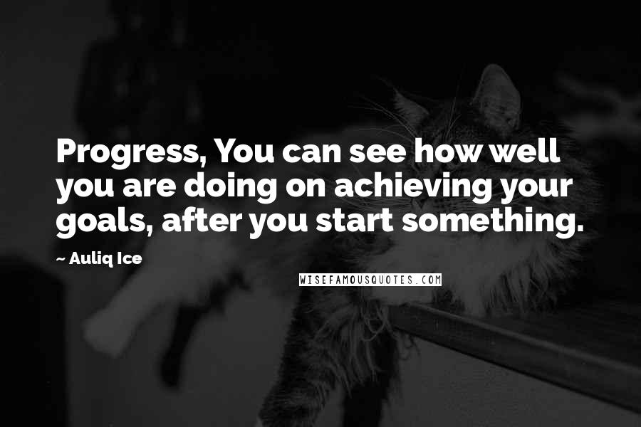 Auliq Ice Quotes: Progress, You can see how well you are doing on achieving your goals, after you start something.