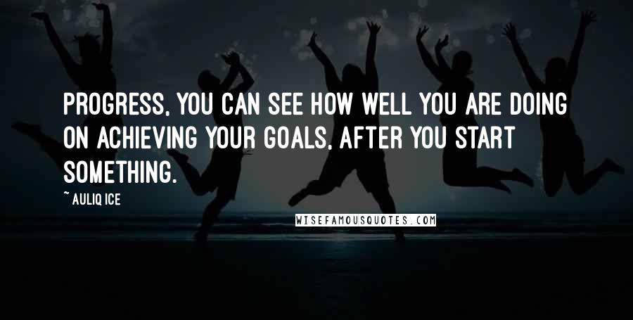 Auliq Ice Quotes: Progress, You can see how well you are doing on achieving your goals, after you start something.