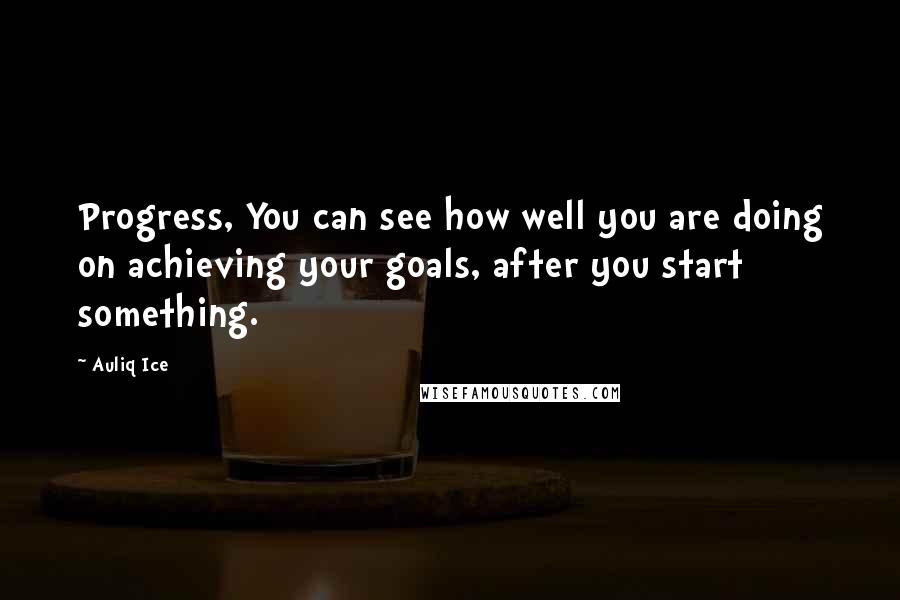 Auliq Ice Quotes: Progress, You can see how well you are doing on achieving your goals, after you start something.