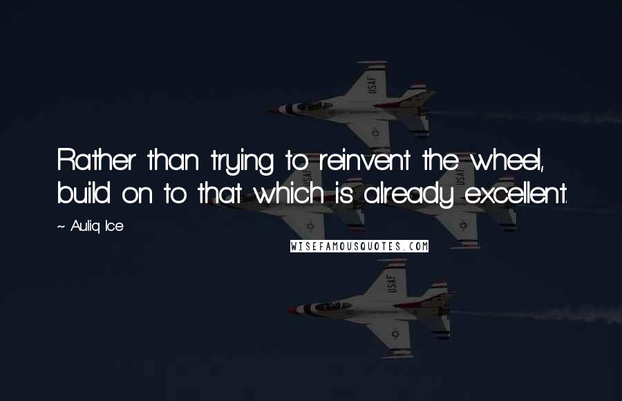 Auliq Ice Quotes: Rather than trying to reinvent the wheel, build on to that which is already excellent.