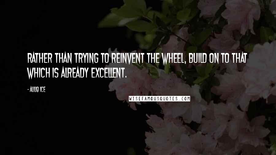 Auliq Ice Quotes: Rather than trying to reinvent the wheel, build on to that which is already excellent.