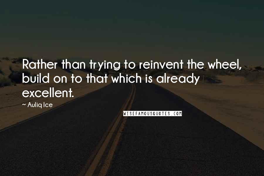 Auliq Ice Quotes: Rather than trying to reinvent the wheel, build on to that which is already excellent.