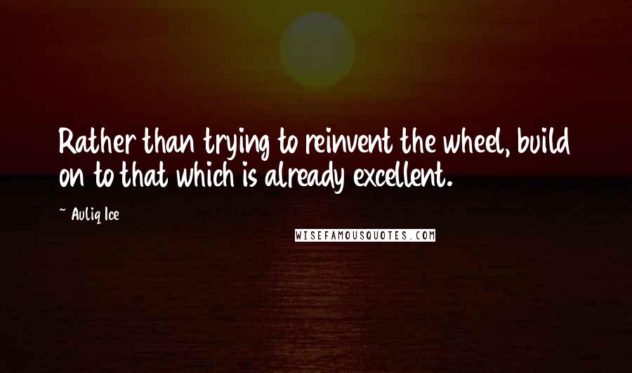 Auliq Ice Quotes: Rather than trying to reinvent the wheel, build on to that which is already excellent.