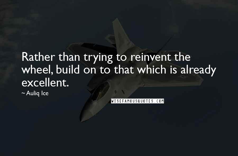 Auliq Ice Quotes: Rather than trying to reinvent the wheel, build on to that which is already excellent.