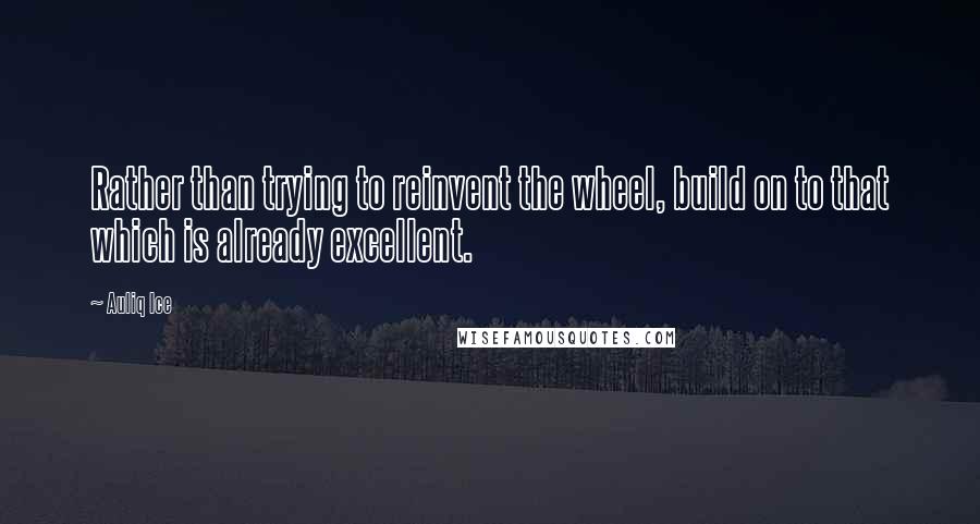 Auliq Ice Quotes: Rather than trying to reinvent the wheel, build on to that which is already excellent.