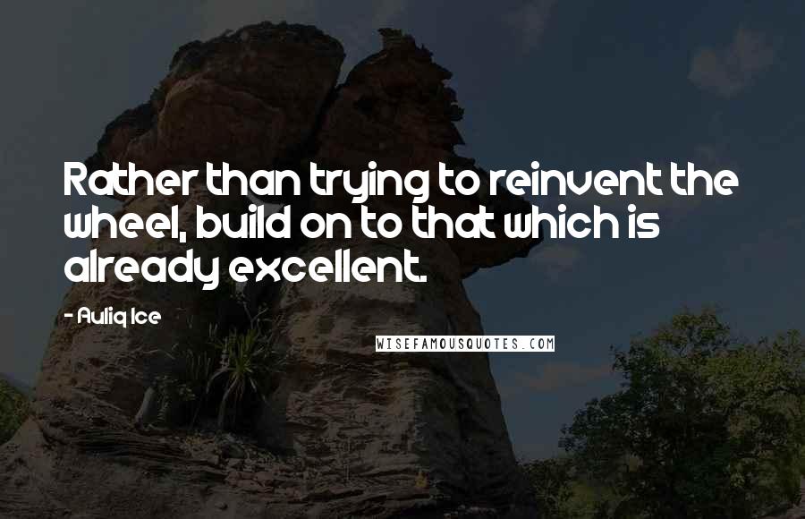 Auliq Ice Quotes: Rather than trying to reinvent the wheel, build on to that which is already excellent.