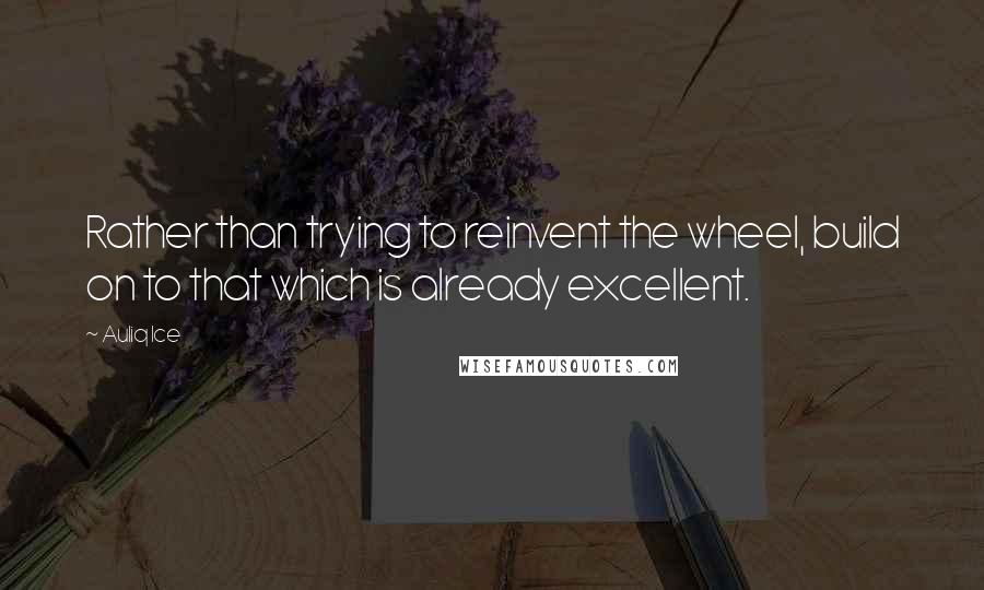 Auliq Ice Quotes: Rather than trying to reinvent the wheel, build on to that which is already excellent.