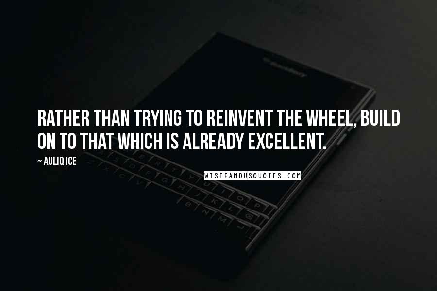 Auliq Ice Quotes: Rather than trying to reinvent the wheel, build on to that which is already excellent.