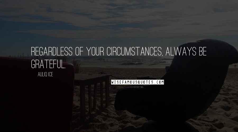 Auliq Ice Quotes: Regardless of your circumstances, always be grateful.