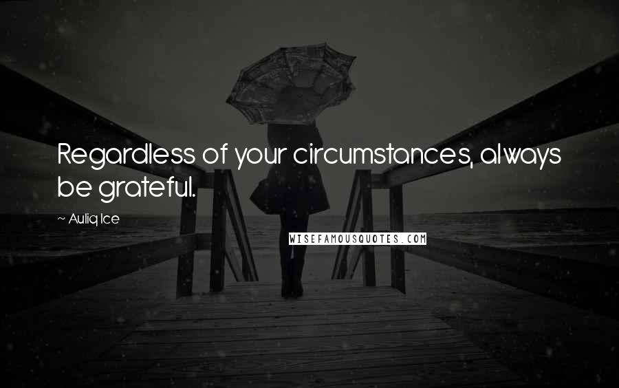 Auliq Ice Quotes: Regardless of your circumstances, always be grateful.