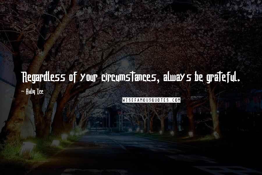 Auliq Ice Quotes: Regardless of your circumstances, always be grateful.