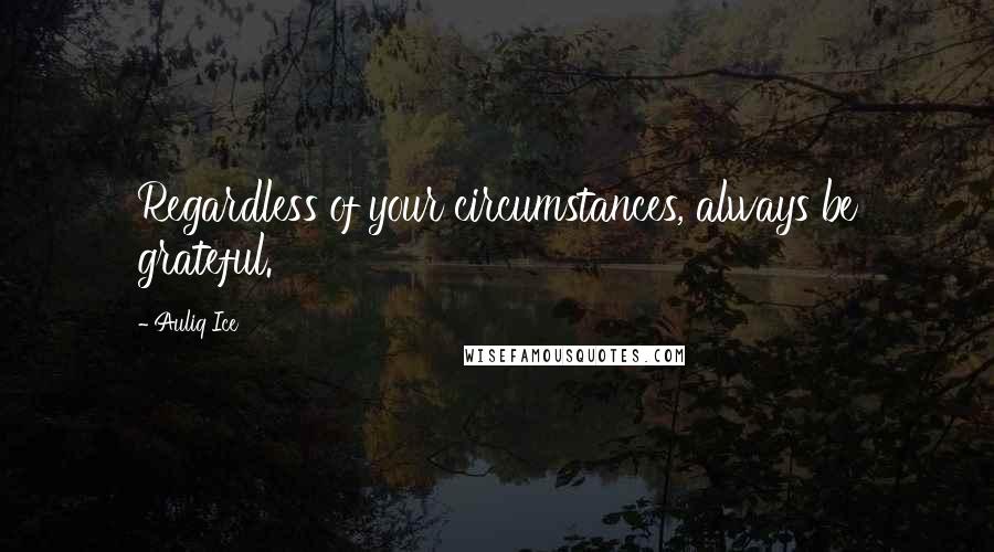 Auliq Ice Quotes: Regardless of your circumstances, always be grateful.