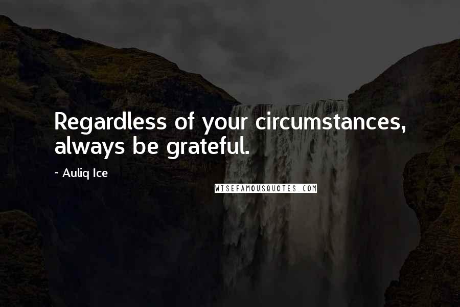 Auliq Ice Quotes: Regardless of your circumstances, always be grateful.