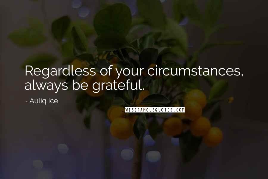 Auliq Ice Quotes: Regardless of your circumstances, always be grateful.