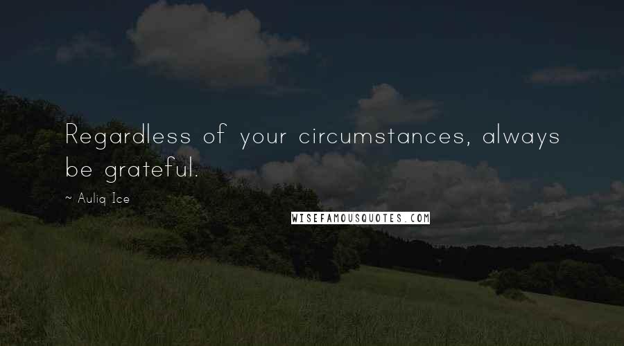 Auliq Ice Quotes: Regardless of your circumstances, always be grateful.
