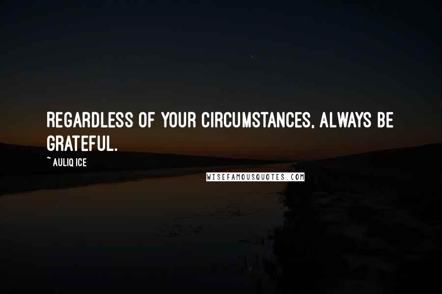 Auliq Ice Quotes: Regardless of your circumstances, always be grateful.